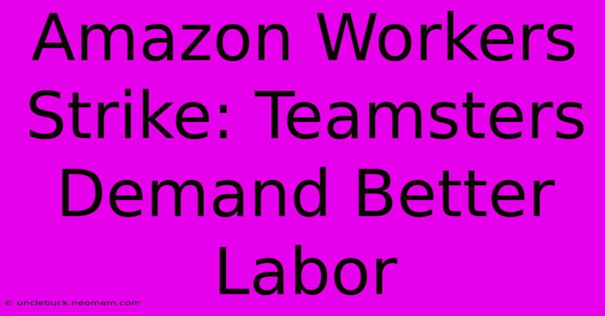 Amazon Workers Strike: Teamsters Demand Better Labor