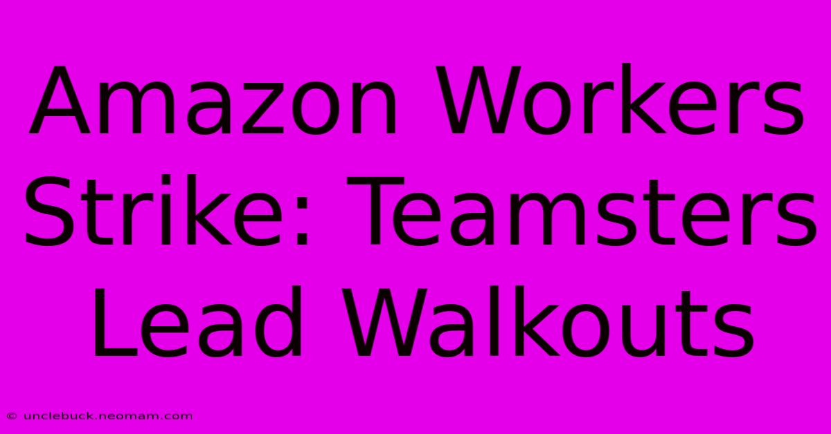 Amazon Workers Strike: Teamsters Lead Walkouts