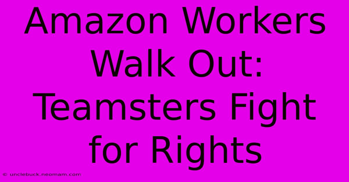 Amazon Workers Walk Out: Teamsters Fight For Rights