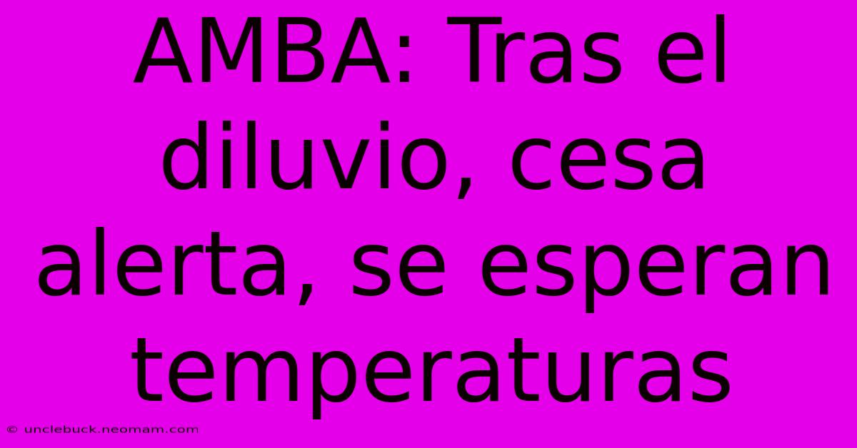 AMBA: Tras El Diluvio, Cesa Alerta, Se Esperan Temperaturas 