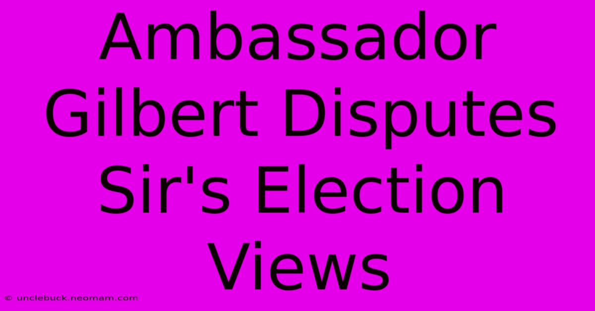 Ambassador Gilbert Disputes Sir's Election Views 