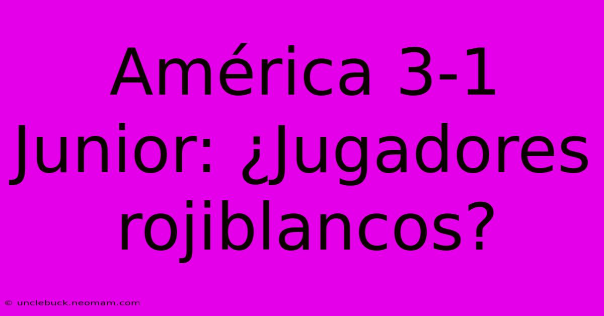 América 3-1 Junior: ¿Jugadores Rojiblancos?