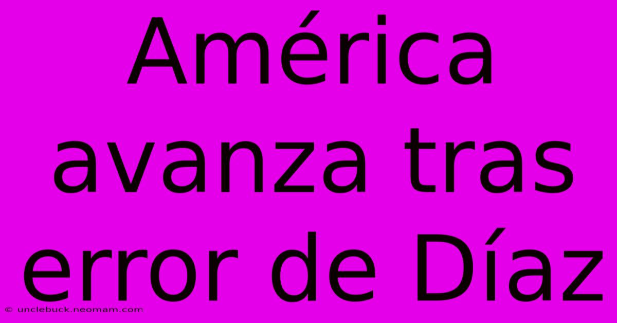 América Avanza Tras Error De Díaz