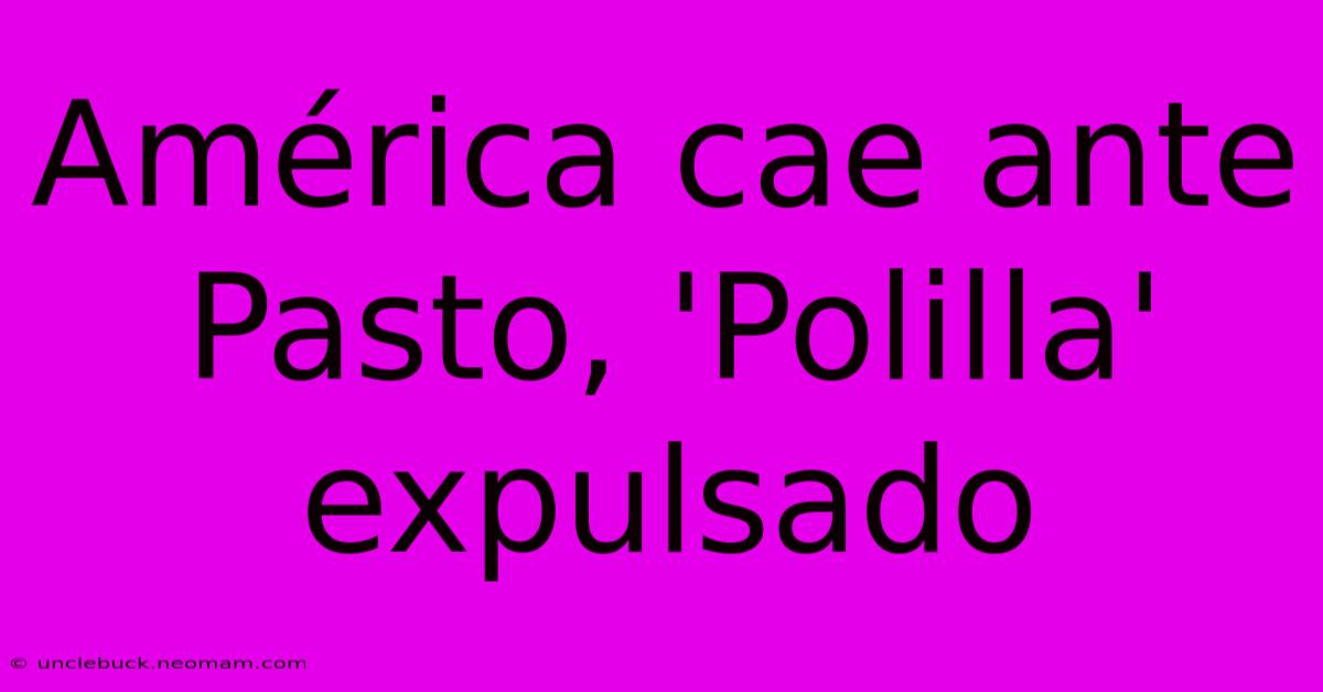 América Cae Ante Pasto, 'Polilla' Expulsado