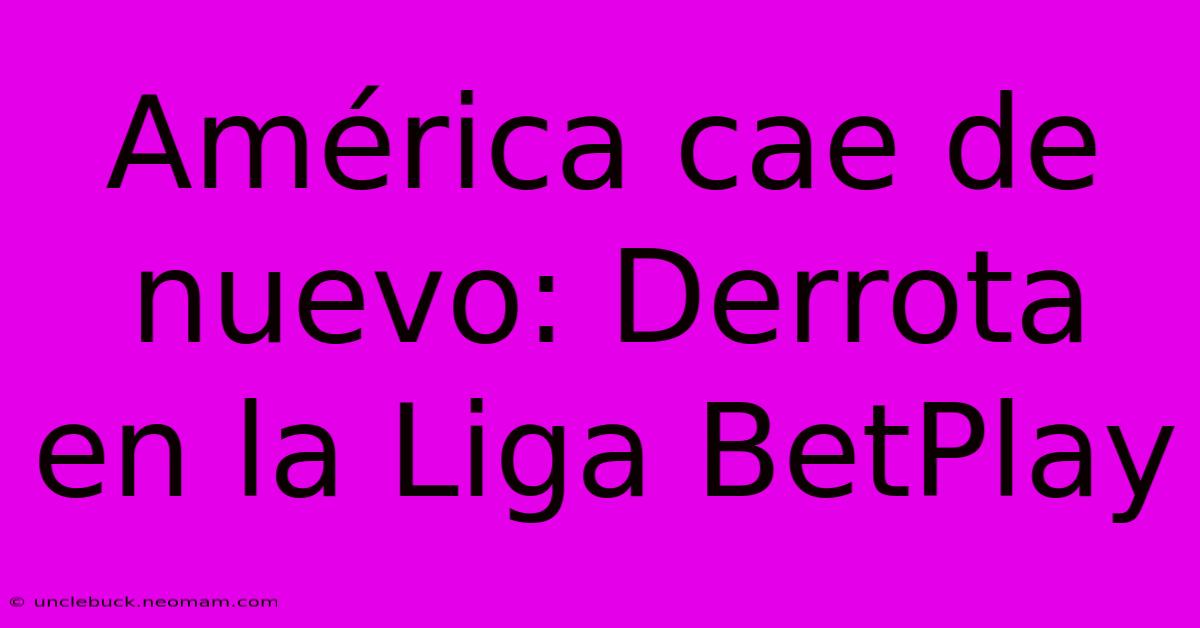 América Cae De Nuevo: Derrota En La Liga BetPlay