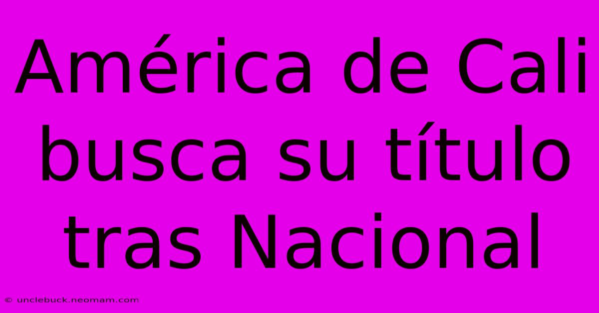 América De Cali Busca Su Título Tras Nacional