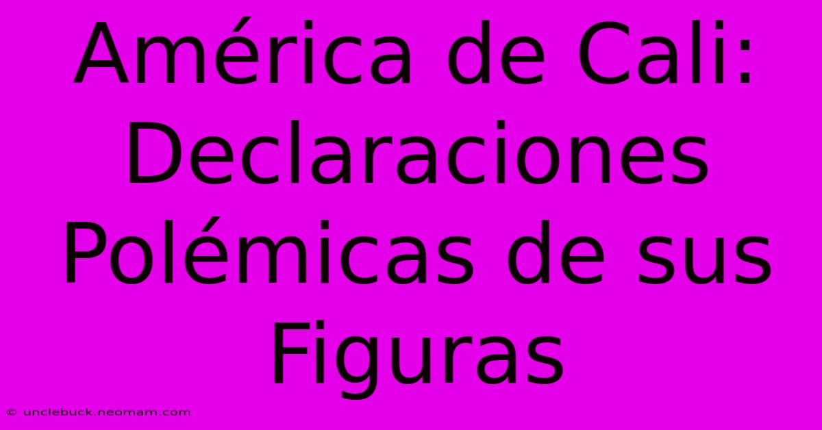 América De Cali: Declaraciones Polémicas De Sus Figuras