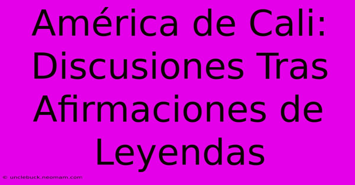 América De Cali: Discusiones Tras Afirmaciones De Leyendas