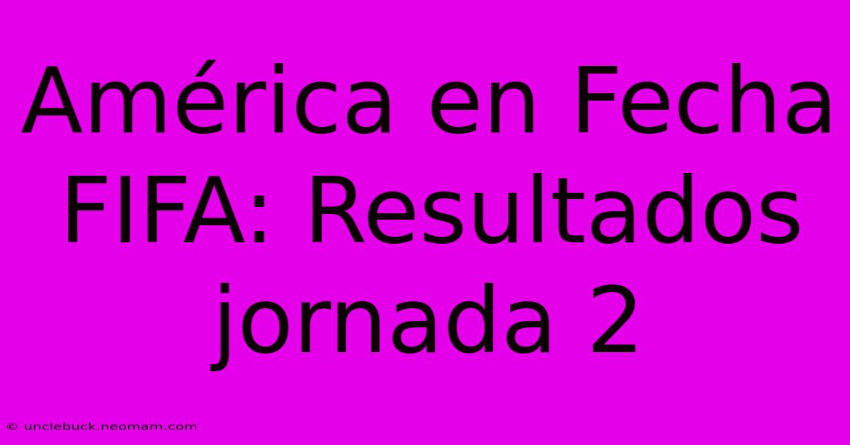 América En Fecha FIFA: Resultados Jornada 2