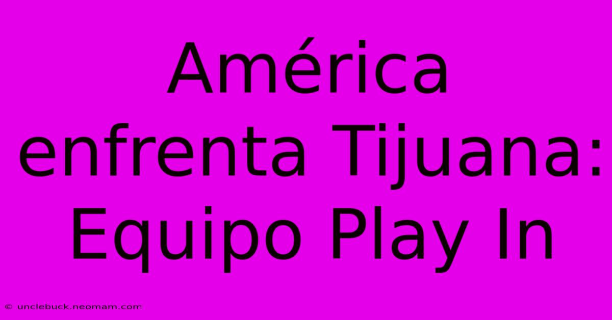 América Enfrenta Tijuana: Equipo Play In