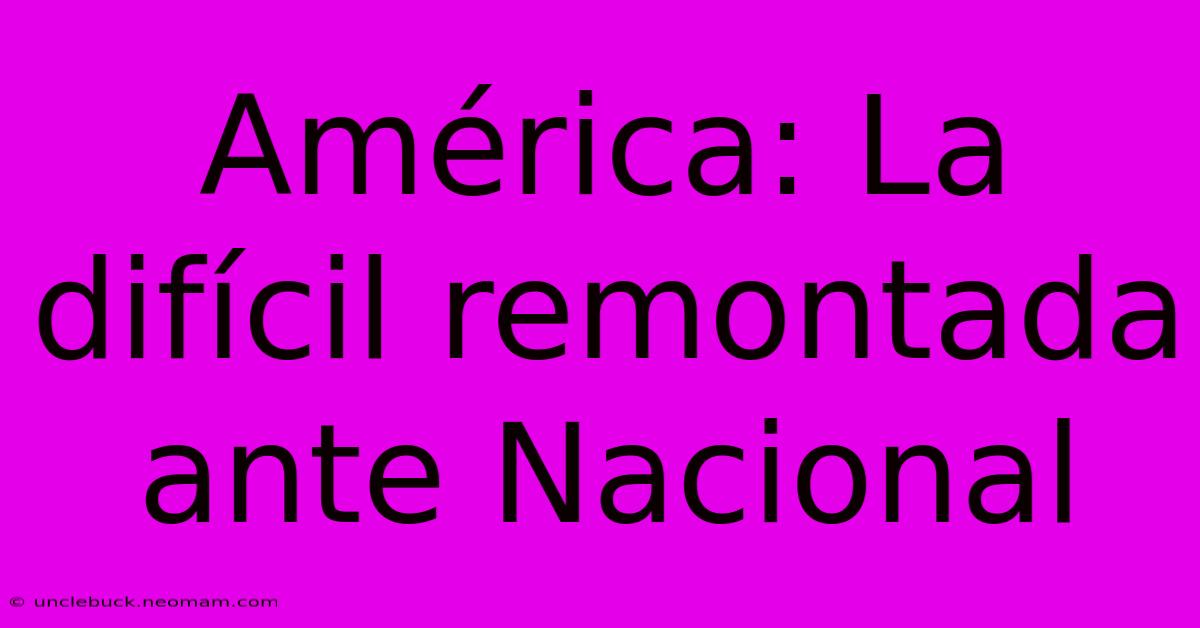 América: La Difícil Remontada Ante Nacional