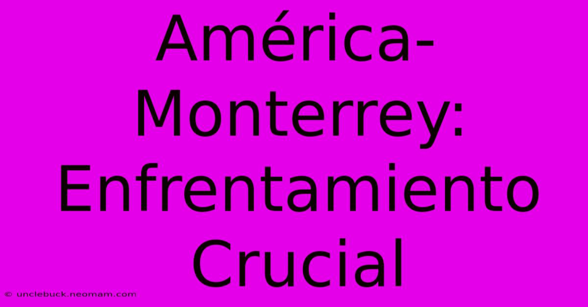 América-Monterrey: Enfrentamiento Crucial