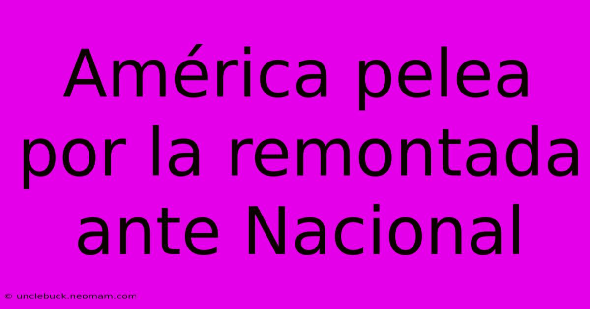 América Pelea Por La Remontada Ante Nacional