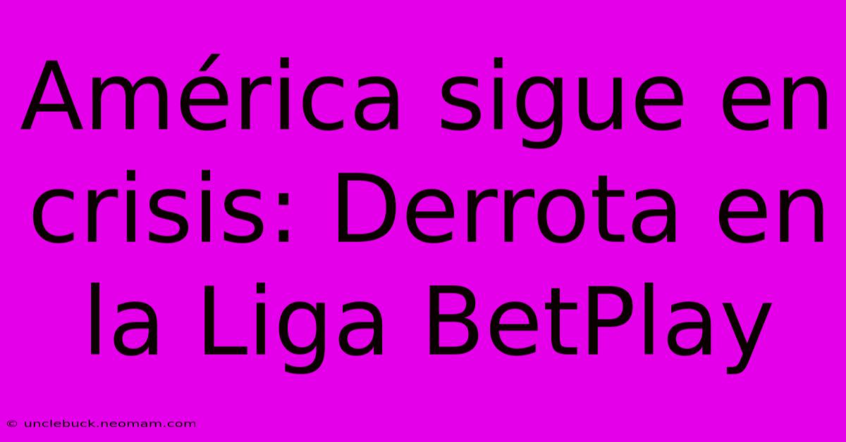 América Sigue En Crisis: Derrota En La Liga BetPlay