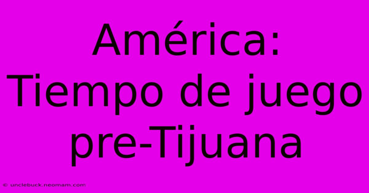 América: Tiempo De Juego Pre-Tijuana