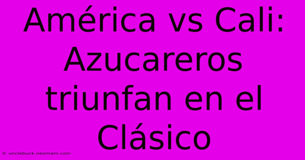 América Vs Cali: Azucareros Triunfan En El Clásico 