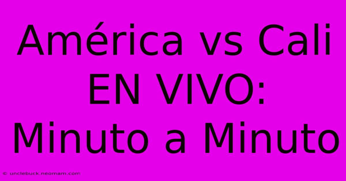 América Vs Cali EN VIVO: Minuto A Minuto