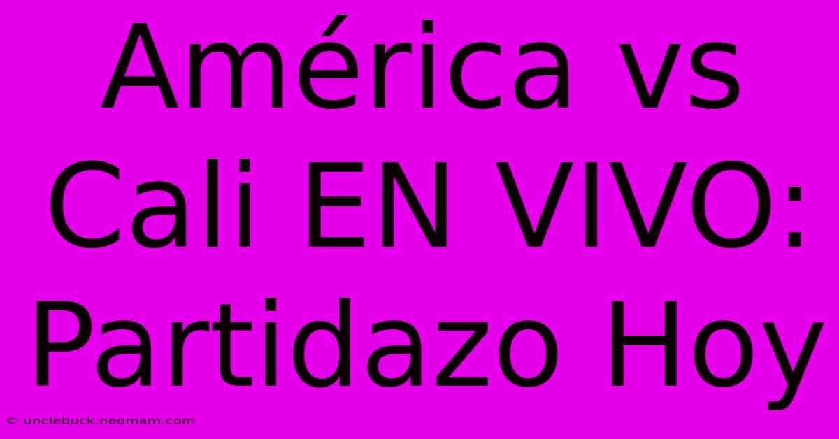 América Vs Cali EN VIVO: Partidazo Hoy