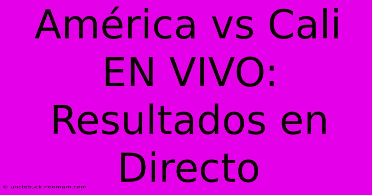 América Vs Cali EN VIVO: Resultados En Directo 