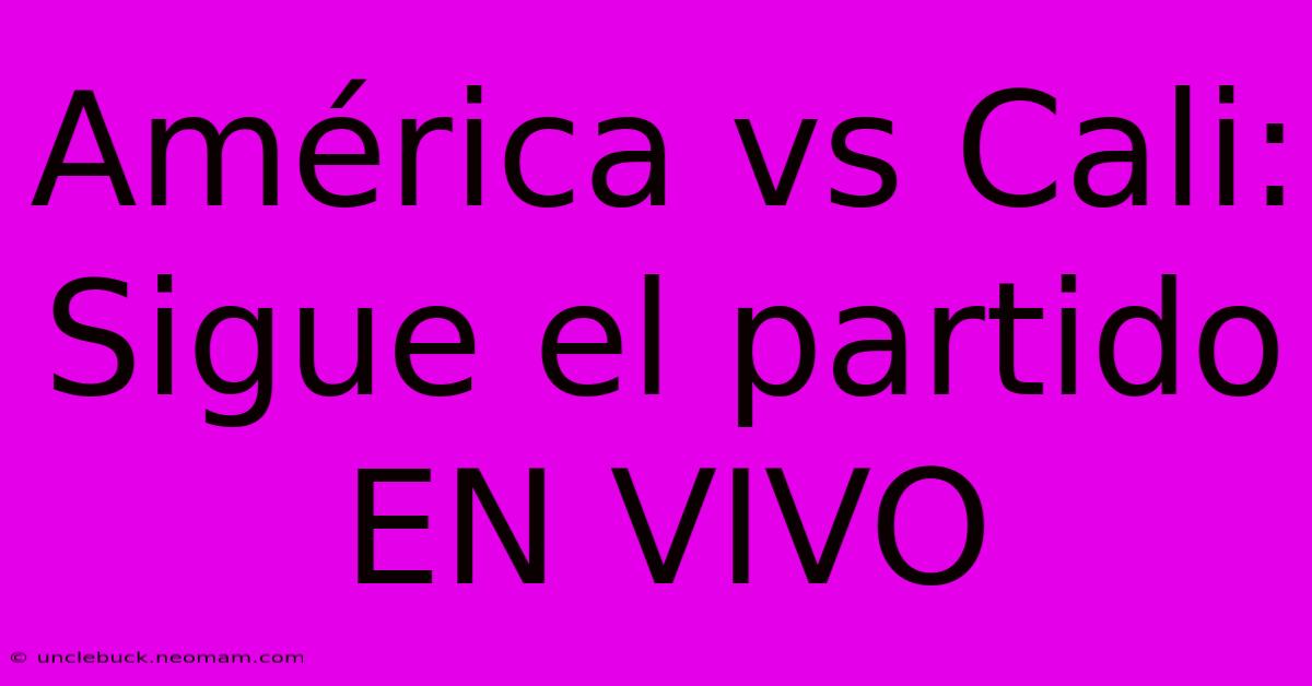 América Vs Cali: Sigue El Partido EN VIVO 