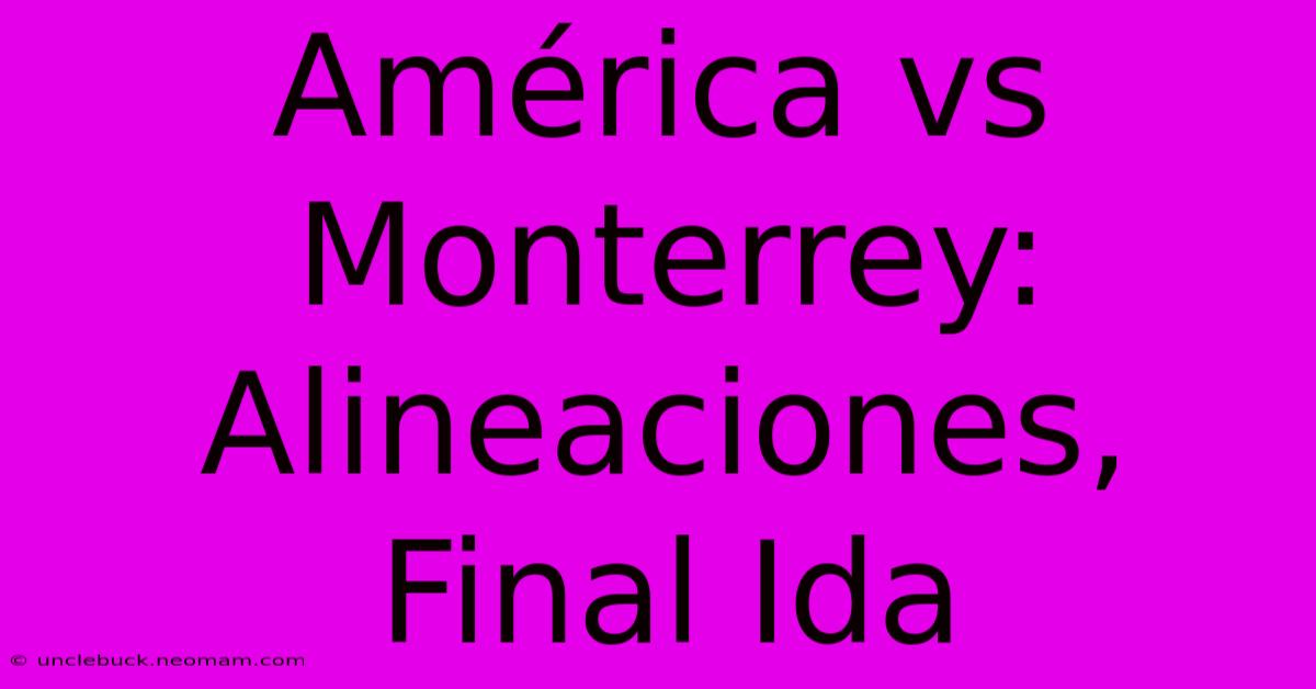 América Vs Monterrey: Alineaciones, Final Ida