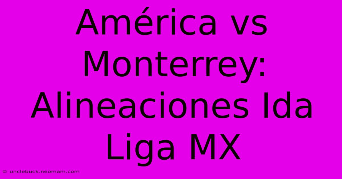 América Vs Monterrey: Alineaciones Ida Liga MX