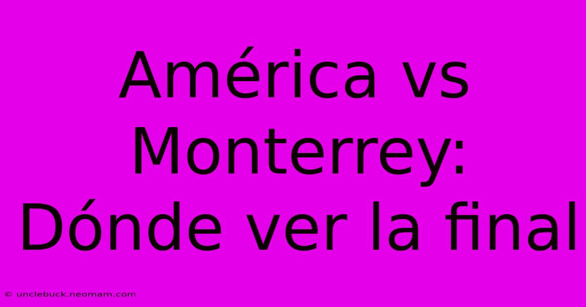 América Vs Monterrey: Dónde Ver La Final