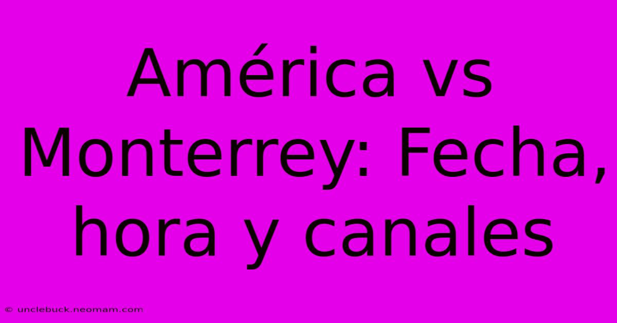 América Vs Monterrey: Fecha, Hora Y Canales