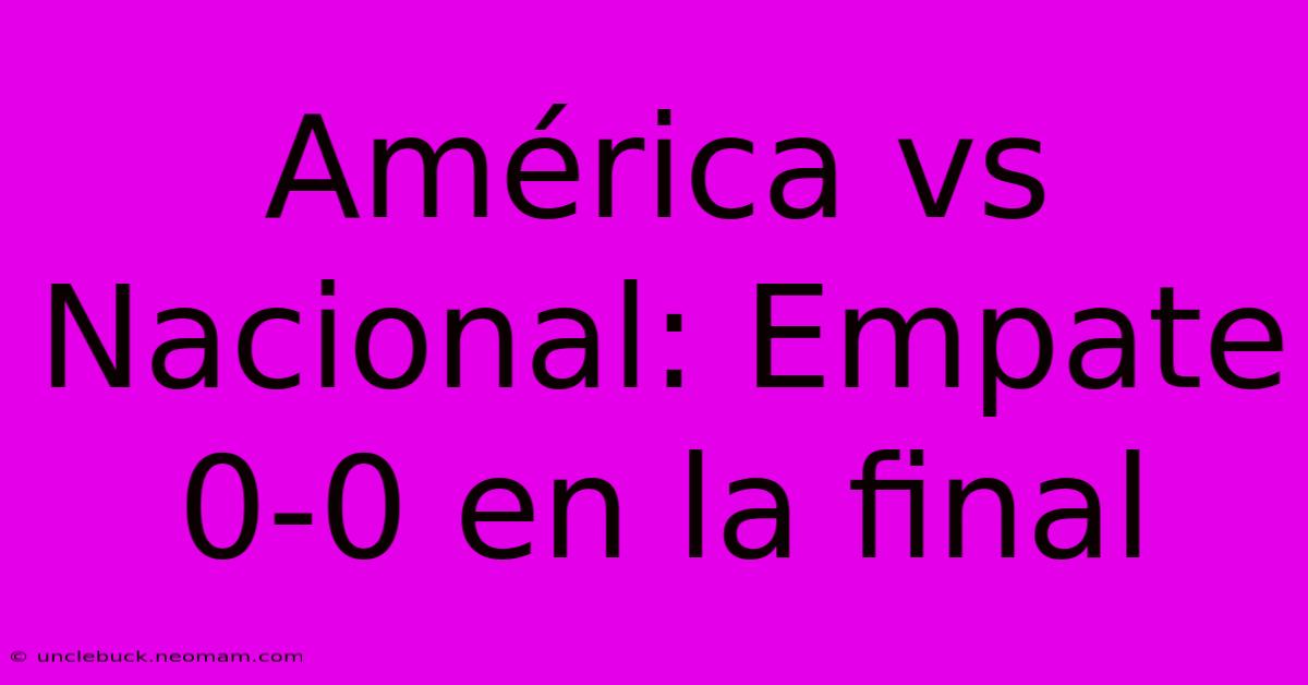 América Vs Nacional: Empate 0-0 En La Final