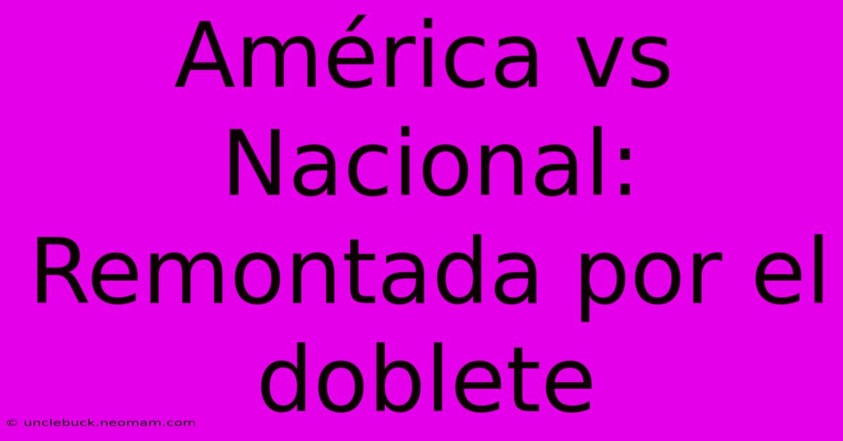 América Vs Nacional: Remontada Por El Doblete