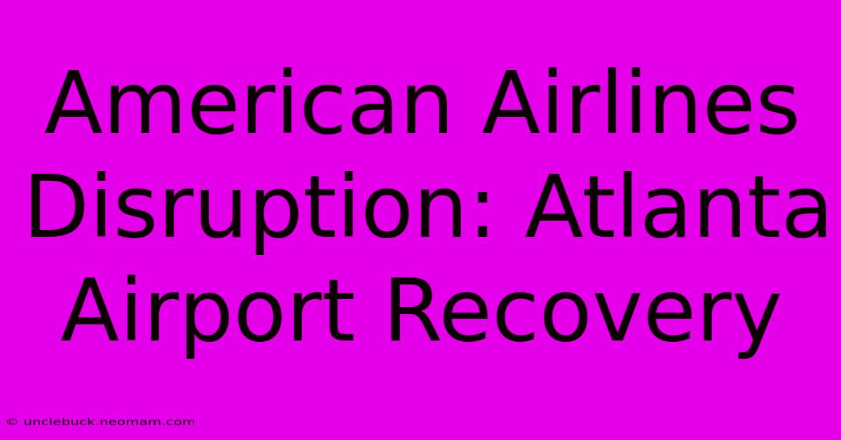 American Airlines Disruption: Atlanta Airport Recovery