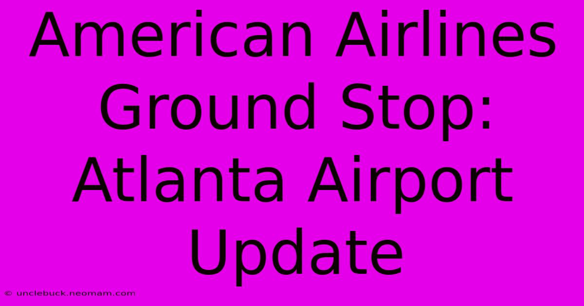 American Airlines Ground Stop: Atlanta Airport Update