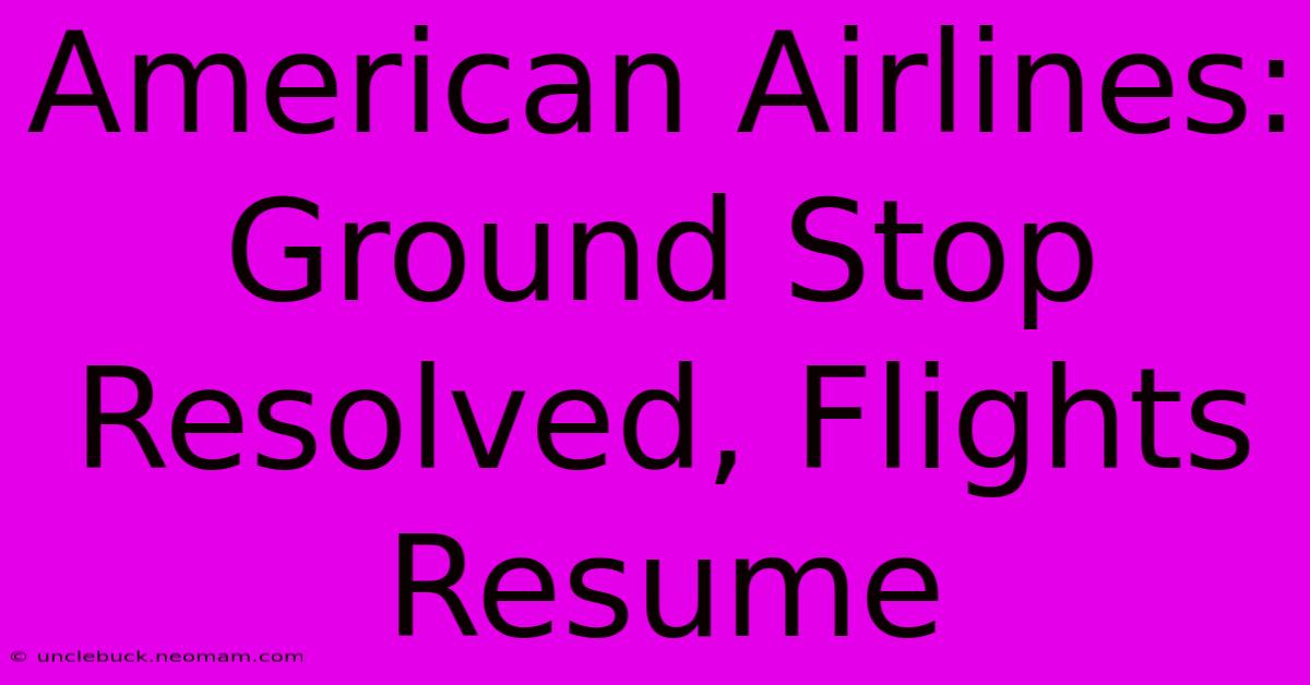 American Airlines: Ground Stop Resolved, Flights Resume