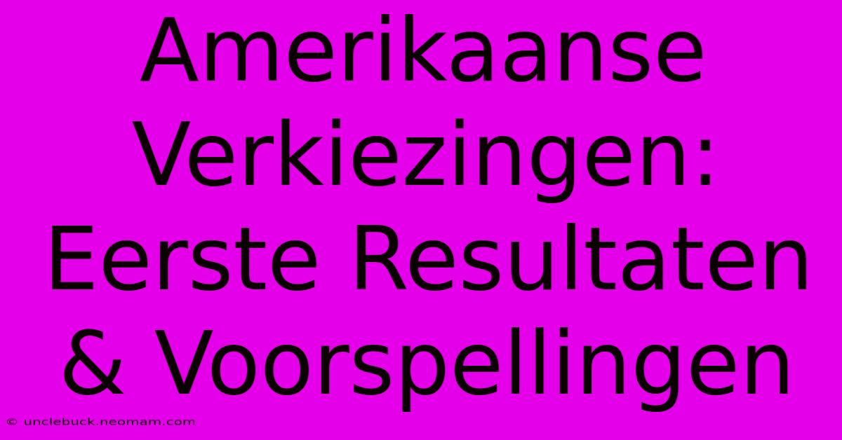 Amerikaanse Verkiezingen: Eerste Resultaten & Voorspellingen 