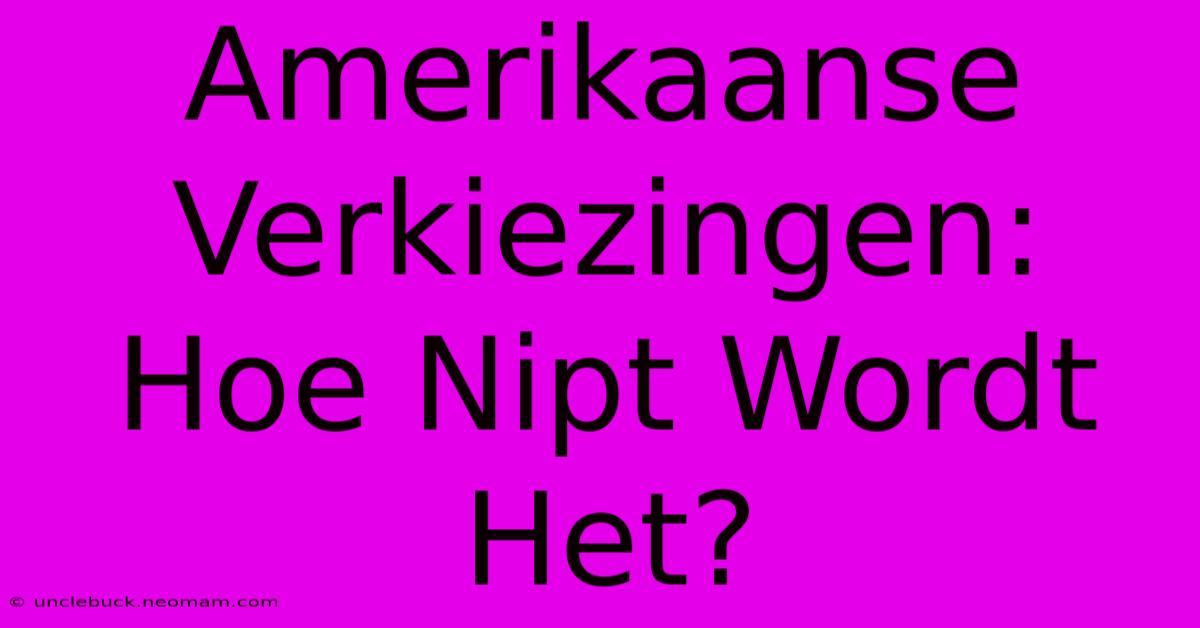 Amerikaanse Verkiezingen: Hoe Nipt Wordt Het?