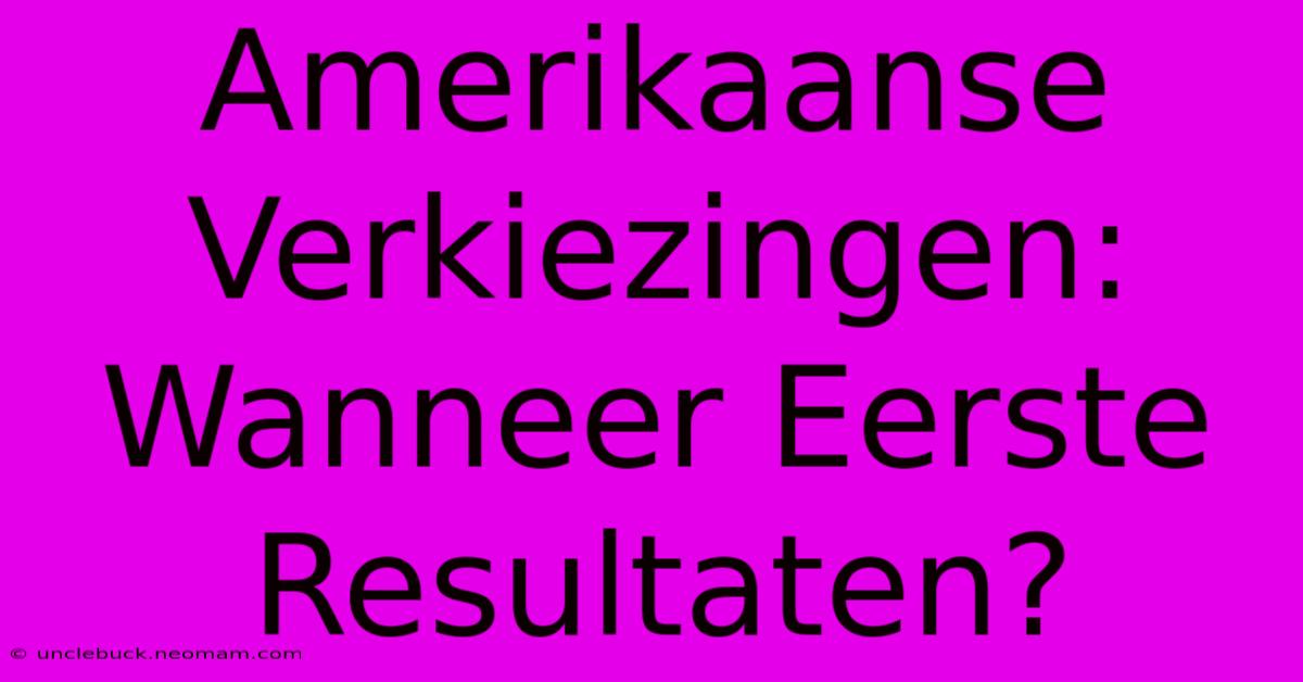 Amerikaanse Verkiezingen: Wanneer Eerste Resultaten?