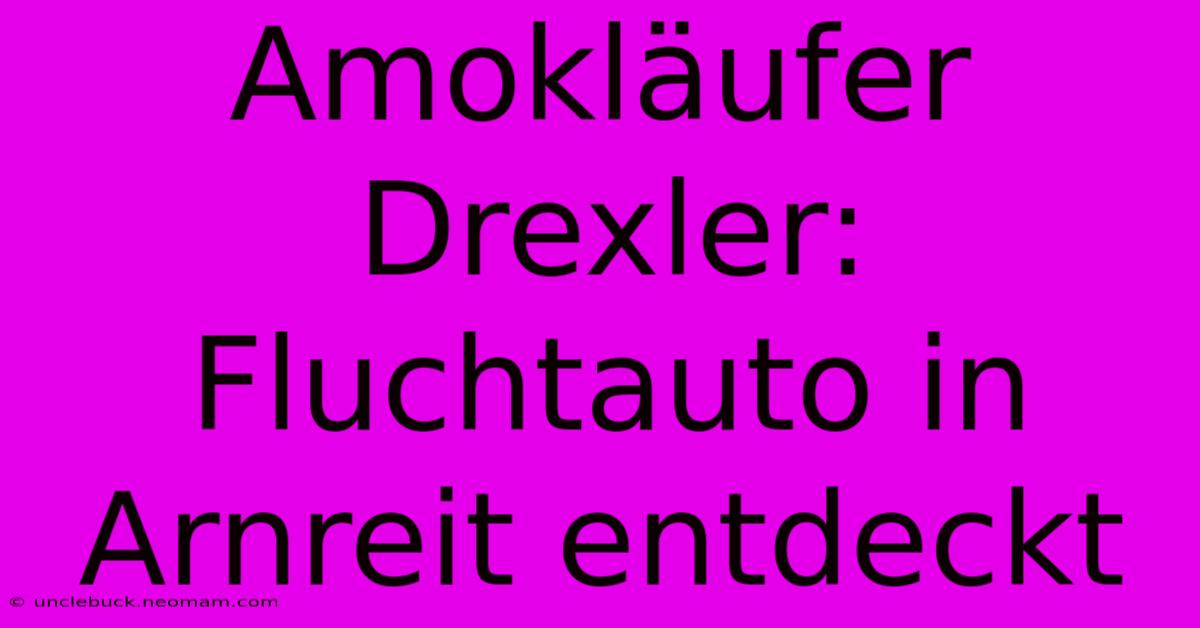 Amokläufer Drexler: Fluchtauto In Arnreit Entdeckt