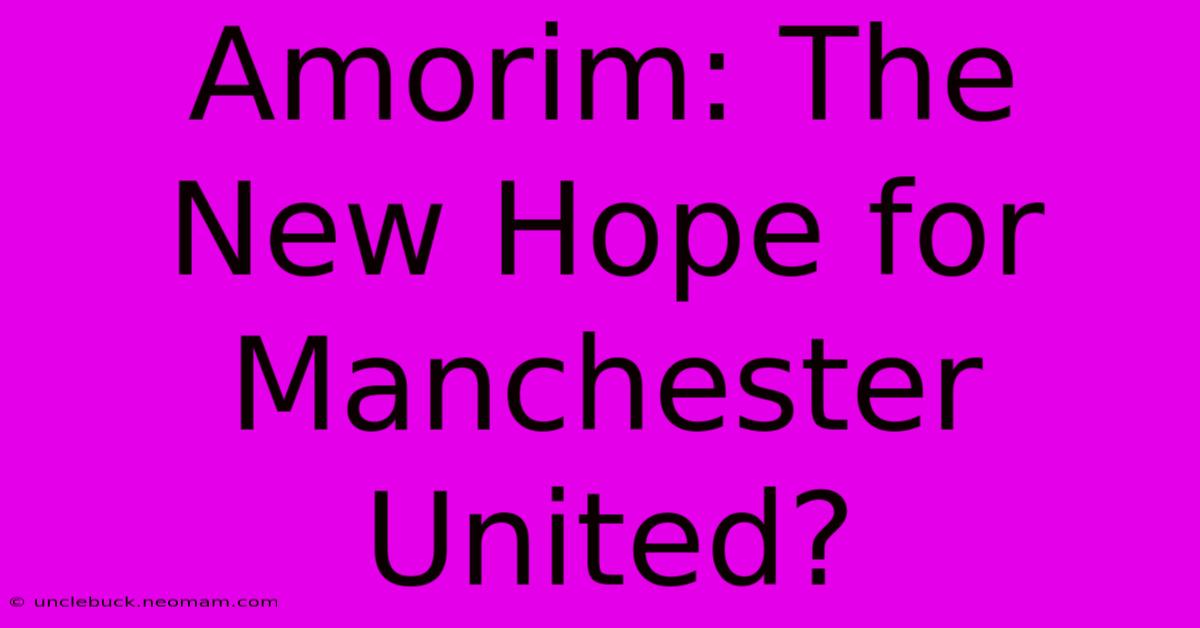 Amorim: The New Hope For Manchester United?