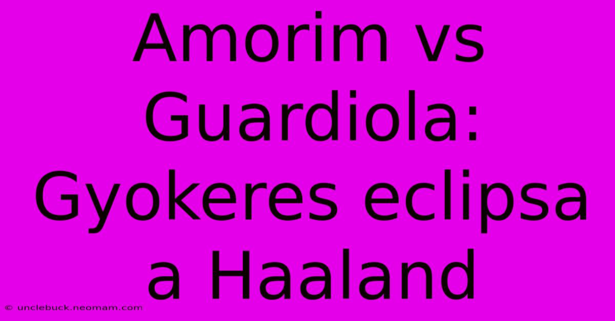 Amorim Vs Guardiola: Gyokeres Eclipsa A Haaland 