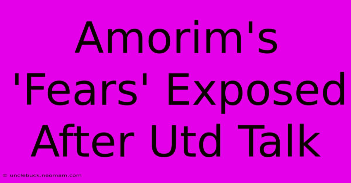 Amorim's 'Fears' Exposed After Utd Talk