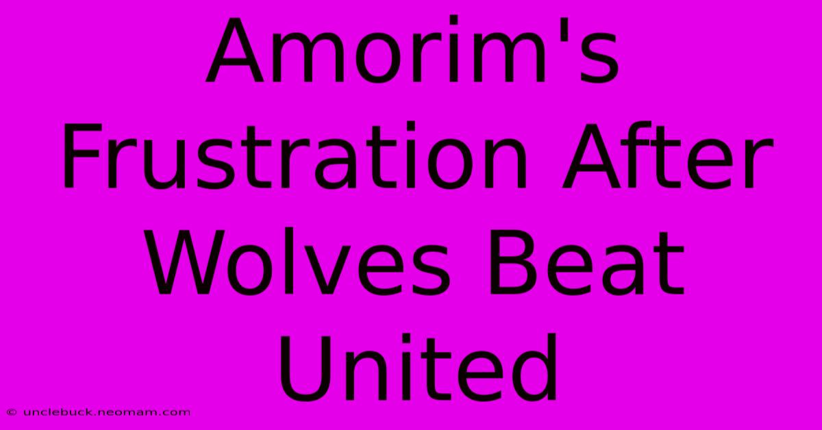 Amorim's Frustration After Wolves Beat United