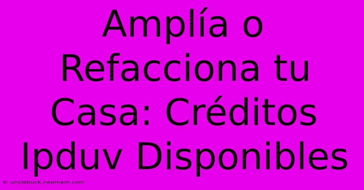 Amplía O Refacciona Tu Casa: Créditos Ipduv Disponibles