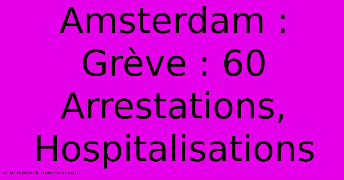 Amsterdam : Grève : 60 Arrestations, Hospitalisations 