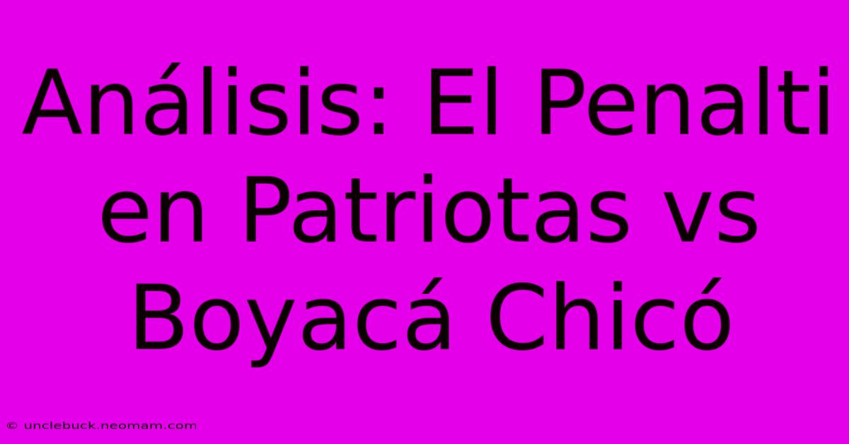 Análisis: El Penalti En Patriotas Vs Boyacá Chicó 