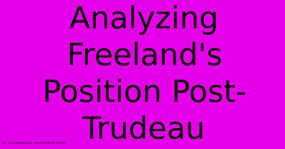 Analyzing Freeland's Position Post-Trudeau