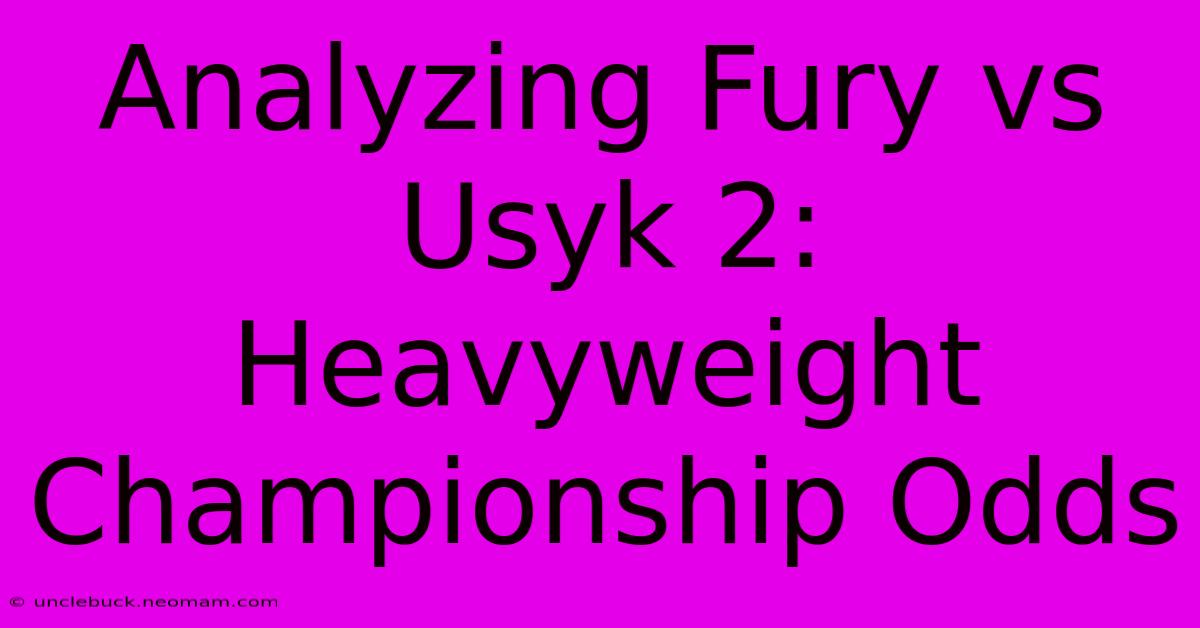 Analyzing Fury Vs Usyk 2: Heavyweight Championship Odds