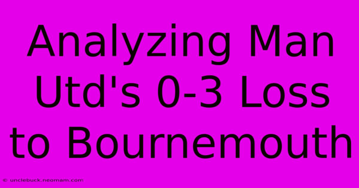 Analyzing Man Utd's 0-3 Loss To Bournemouth