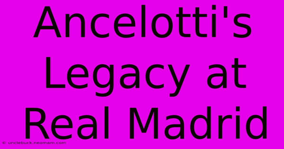 Ancelotti's Legacy At Real Madrid