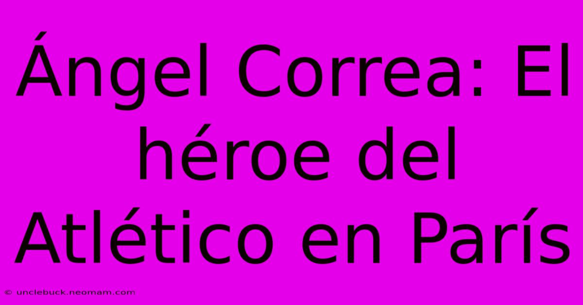 Ángel Correa: El Héroe Del Atlético En París 