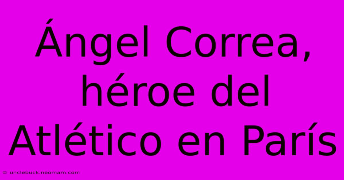 Ángel Correa, Héroe Del Atlético En París